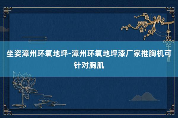 坐姿﻿漳州环氧地坪-漳州环氧地坪漆厂家推胸机可针对胸肌