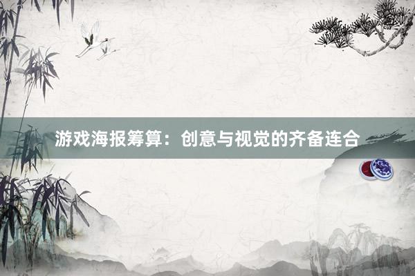 游戏海报筹算：创意与视觉的齐备连合