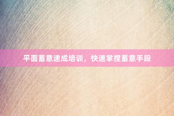 平面蓄意速成培训，快速掌捏蓄意手段